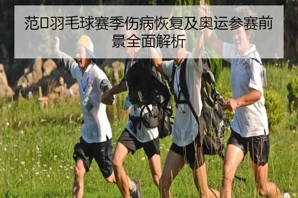 范𣈱羽毛球赛季伤病恢复及奥运参赛前景全面解析