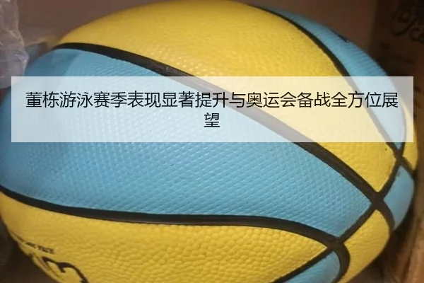 董栋游泳赛季表现显著提升与奥运会备战全方位展望