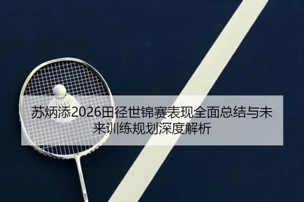 苏炳添2026田径世锦赛表现全面总结与未来训练规划深度解析
